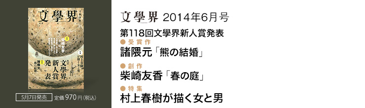 文學界6月号 【第118回文學界新人賞発表】 受賞作 諸隈元 「熊の結婚」/【創作】 柴崎友香 「春の庭」/【特集】 村上春樹が描く女と男